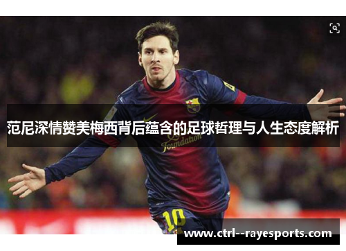 范尼深情赞美梅西背后蕴含的足球哲理与人生态度解析