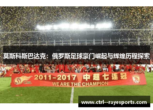 莫斯科斯巴达克:俄罗斯足球豪门崛起与辉煌历程探索 莫斯科斯巴达克:俄罗斯足球豪门崛起与辉煌历程探索