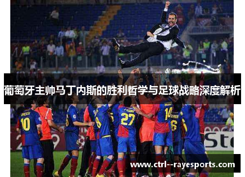 葡萄牙主帅马丁内斯的胜利哲学与足球战略深度解析