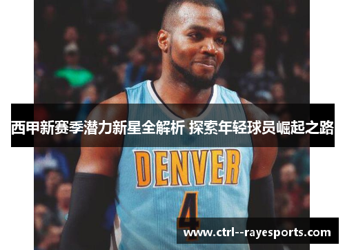 西甲新赛季潜力新星全解析 探索年轻球员崛起之路 西甲新赛季潜力新星全解析 探索年轻球员崛起之路