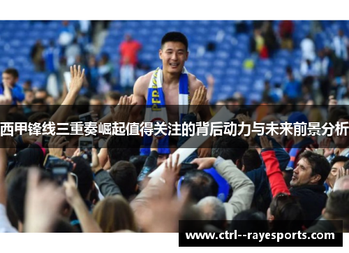 西甲锋线三重奏崛起值得关注的背后动力与未来前景分析