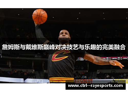 詹姆斯与戴维斯巅峰对决技艺与乐趣的完美融合
