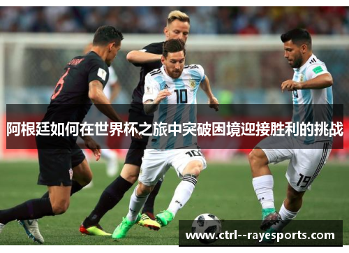 阿根廷如何在世界杯之旅中突破困境迎接胜利的挑战 阿根廷如何在世界杯之旅中突破困境迎接胜利的挑战
