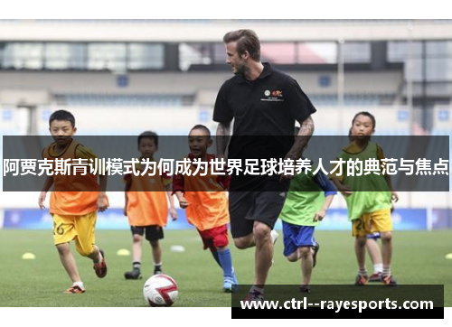 阿贾克斯青训模式为何成为世界足球培养人才的典范与焦点 阿贾克斯青训模式为何成为世界足球培养人才的典范与焦点