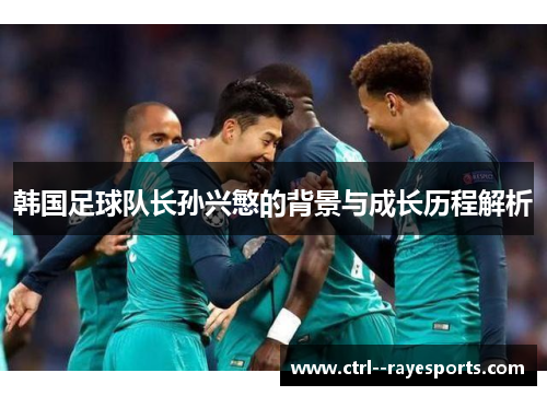 韩国足球队长孙兴慜的背景与成长历程解析