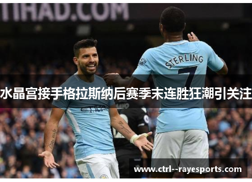 水晶宫接手格拉斯纳后赛季末连胜狂潮引关注