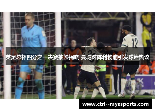 英足总杯四分之一决赛抽签揭晓 曼城对阵利物浦引发球迷热议