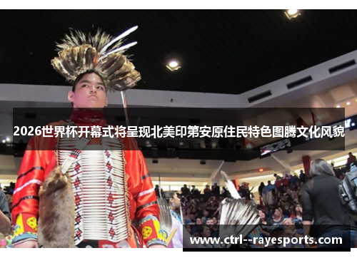 2026世界杯开幕式将呈现北美印第安原住民特色图腾文化风貌