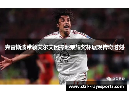 克雷斯波带领艾尔艾因捧起荣耀奖杯展现传奇时刻