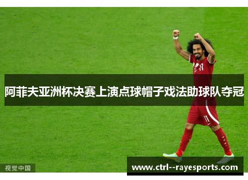 阿菲夫亚洲杯决赛上演点球帽子戏法助球队夺冠