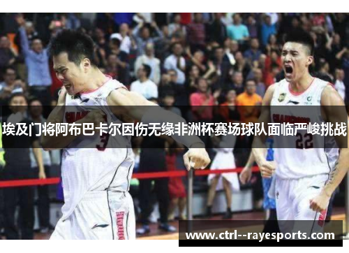 埃及门将阿布巴卡尔因伤无缘非洲杯赛场球队面临严峻挑战